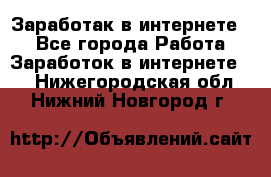 Заработак в интернете   - Все города Работа » Заработок в интернете   . Нижегородская обл.,Нижний Новгород г.